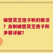 破壁灵芝孢子粉的做法？自制破壁灵芝孢子粉步骤详解？