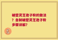 破壁灵芝孢子粉的做法？自制破壁灵芝孢子粉步骤详解？