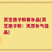 灵芝孢子粉算补品(灵芝孢子粉：天然补气佳品)