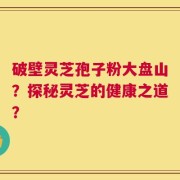 破壁灵芝孢子粉大盘山？探秘灵芝的健康之道？