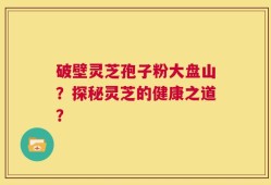 破壁灵芝孢子粉大盘山？探秘灵芝的健康之道？