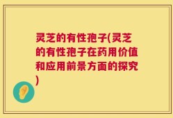 灵芝的有性孢子(灵芝的有性孢子在药用价值和应用前景方面的探究)