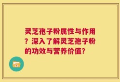 灵芝孢子粉属性与作用？深入了解灵芝孢子粉的功效与营养价值？