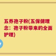 五养孢子粉(五保健理念：孢子粉带来的全面护理)