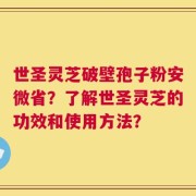 世圣灵芝破壁孢子粉安微省？了解世圣灵芝的功效和使用方法？