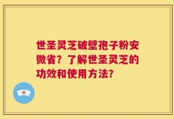 世圣灵芝破壁孢子粉安微省？了解世圣灵芝的功效和使用方法？