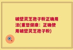 破壁灵芝孢子粉正确用法(重塑健康：正确使用破壁灵芝孢子粉)