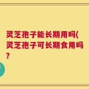 灵芝孢子能长期用吗(灵芝孢子可长期食用吗？