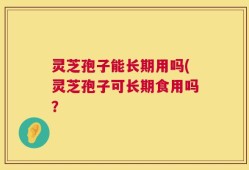 灵芝孢子能长期用吗(灵芝孢子可长期食用吗？