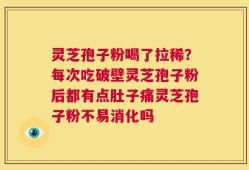 灵芝孢子粉喝了拉稀？每次吃破壁灵芝孢子粉后都有点肚子痛灵芝孢子粉不易消化吗