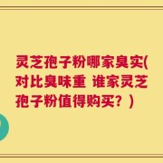 灵芝孢子粉哪家臭实(对比臭味重 谁家灵芝孢子粉值得购买？)