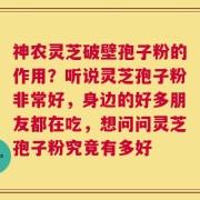 神农灵芝破壁孢子粉的作用？听说灵芝孢子粉非常好，身边的好多朋友都在吃，想问问灵芝孢子粉究竟有多好