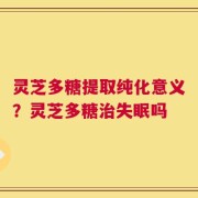 灵芝多糖提取纯化意义？灵芝多糖治失眠吗