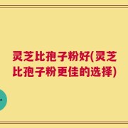 灵芝比孢子粉好(灵芝比孢子粉更佳的选择)