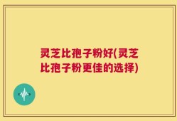 灵芝比孢子粉好(灵芝比孢子粉更佳的选择)