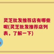 灵芝批发推荐店有哪些呢(灵芝批发推荐店列表，了解一下)