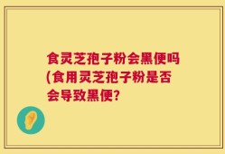 食灵芝孢子粉会黑便吗(食用灵芝孢子粉是否会导致黑便？