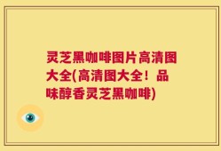 灵芝黑咖啡图片高清图大全(高清图大全！品味醇香灵芝黑咖啡)