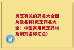 灵芝有关的药名大全图片及名称(灵芝药名大全：中医常用灵芝药材及制剂名称汇总)