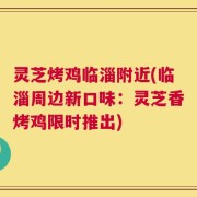 灵芝烤鸡临淄附近(临淄周边新口味：灵芝香烤鸡限时推出)