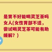 是胃不好能喝灵芝茶吗女人(女性胃部不适，尝试喝灵芝茶可能有助缓解？)