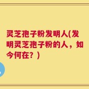 灵芝孢子粉发明人(发明灵芝孢子粉的人，如今何在？)