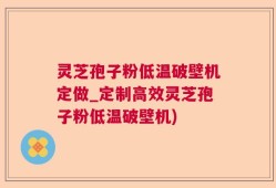 灵芝孢子粉低温破壁机定做_定制高效灵芝孢子粉低温破壁机)