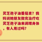 灵芝孢子油番茄素？我妈说她朋友做完治疗吃灵芝孢子油来调理身体，有人用过吗？