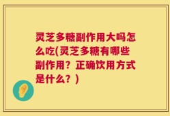 灵芝多糖副作用大吗怎么吃(灵芝多糖有哪些副作用？正确饮用方式是什么？)