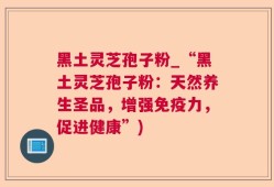 黑土灵芝孢子粉_“黑土灵芝孢子粉：天然养生圣品，增强免疫力，促进健康”)