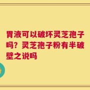 胃液可以破坏灵芝孢子吗？灵芝孢子粉有半破壁之说吗