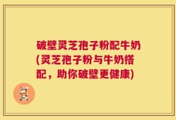 破壁灵芝孢子粉配牛奶(灵芝孢子粉与牛奶搭配，助你破壁更健康)