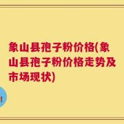 象山县孢子粉价格(象山县孢子粉价格走势及市场现状)