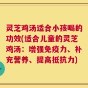 灵芝鸡汤适合小孩喝的功效(适合儿童的灵芝鸡汤：增强免疫力、补充营养、提高抵抗力)