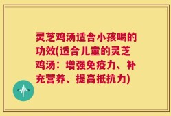 灵芝鸡汤适合小孩喝的功效(适合儿童的灵芝鸡汤：增强免疫力、补充营养、提高抵抗力)