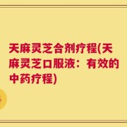 天麻灵芝合剂疗程(天麻灵芝口服液：有效的中药疗程)