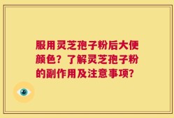 服用灵芝孢子粉后大便颜色？了解灵芝孢子粉的副作用及注意事项？