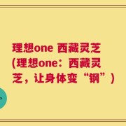 理想one 西藏灵芝(理想one：西藏灵芝，让身体变“钢”)