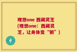 理想one 西藏灵芝(理想one：西藏灵芝，让身体变“钢”)
