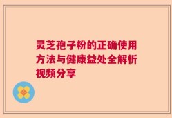 灵芝孢子粉的正确使用方法与健康益处全解析视频分享