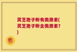 灵芝孢子粉有类激素(灵芝孢子粉含类激素？)