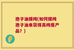 孢子油提纯(如何提纯孢子油来获得高纯度产品？)