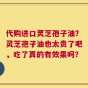 代购进口灵芝孢子油？灵芝孢子油也太贵了吧，吃了真的有效果吗？