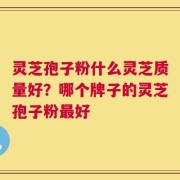 灵芝孢子粉什么灵芝质量好？哪个牌子的灵芝孢子粉最好