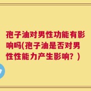 孢子油对男性功能有影响吗(孢子油是否对男性性能力产生影响？)