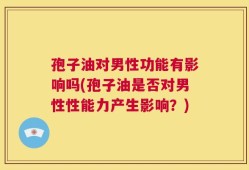 孢子油对男性功能有影响吗(孢子油是否对男性性能力产生影响？)