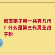 灵芝孢子粉一共有几代？什么是第三代灵芝孢子粉