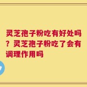 灵芝孢子粉吃有好处吗？灵芝孢子粉吃了会有调理作用吗