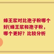 蜂王浆对比孢子粉哪个好(蜂王浆和孢子粉，哪个更好？比较分析