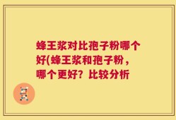 蜂王浆对比孢子粉哪个好(蜂王浆和孢子粉，哪个更好？比较分析